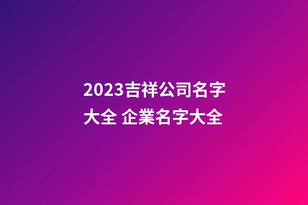 2023吉祥公司名字大全 企業名字大全-第1張-公司起名-玄機派